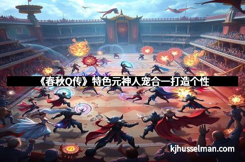 《春秋Q传》特色元神人宠合一打造个性