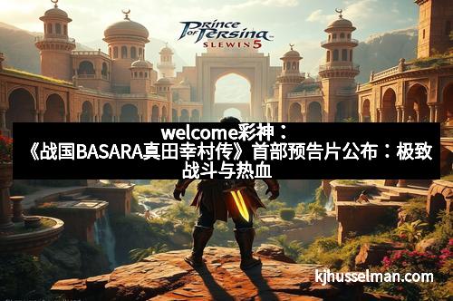 welcome彩神:《战国BASARA真田幸村传》首部预告片公布:极致战斗与热血剧情的完美结合